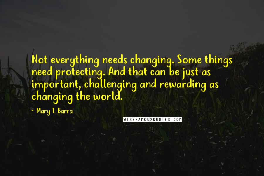 Mary T. Barra Quotes: Not everything needs changing. Some things need protecting. And that can be just as important, challenging and rewarding as changing the world.