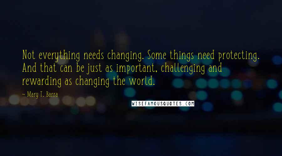 Mary T. Barra Quotes: Not everything needs changing. Some things need protecting. And that can be just as important, challenging and rewarding as changing the world.