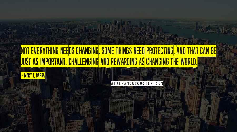 Mary T. Barra Quotes: Not everything needs changing. Some things need protecting. And that can be just as important, challenging and rewarding as changing the world.