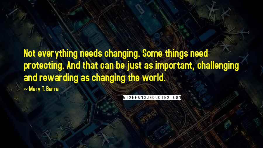 Mary T. Barra Quotes: Not everything needs changing. Some things need protecting. And that can be just as important, challenging and rewarding as changing the world.