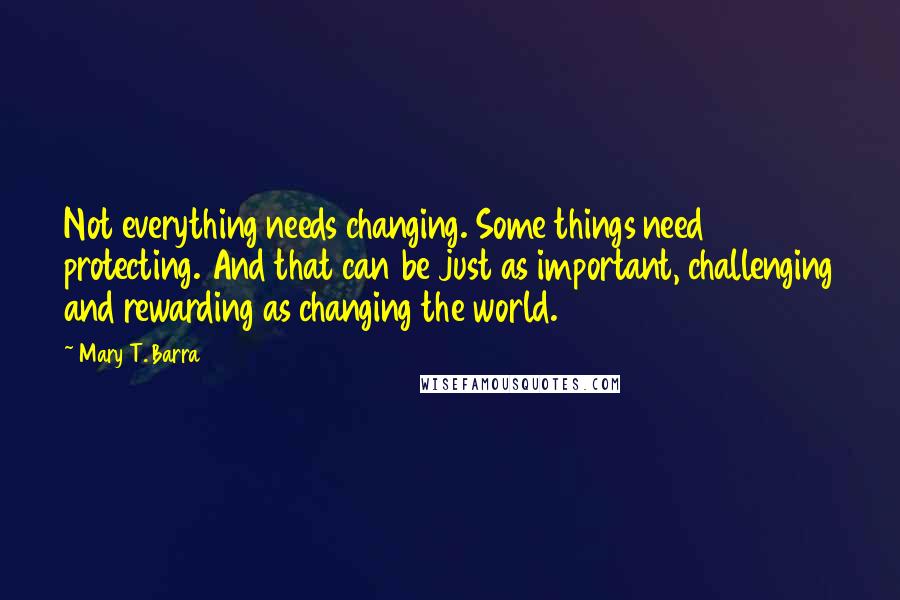 Mary T. Barra Quotes: Not everything needs changing. Some things need protecting. And that can be just as important, challenging and rewarding as changing the world.