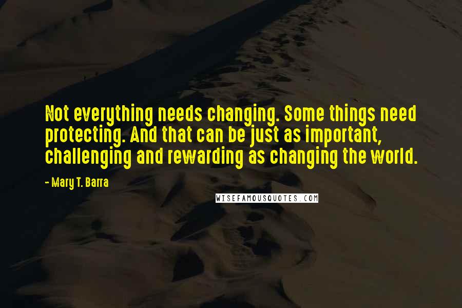 Mary T. Barra Quotes: Not everything needs changing. Some things need protecting. And that can be just as important, challenging and rewarding as changing the world.