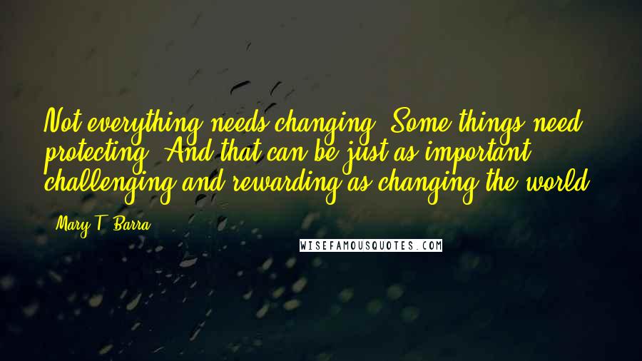 Mary T. Barra Quotes: Not everything needs changing. Some things need protecting. And that can be just as important, challenging and rewarding as changing the world.