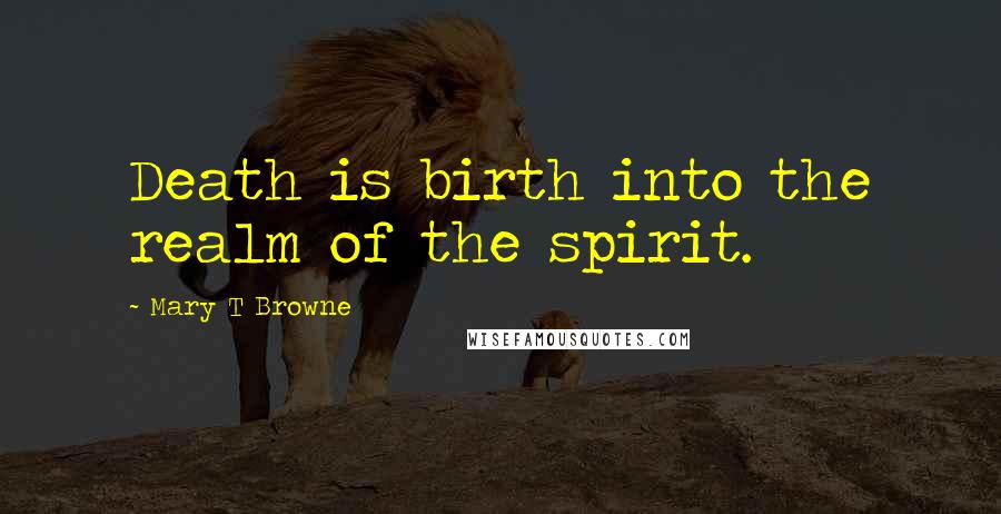 Mary T Browne Quotes: Death is birth into the realm of the spirit.