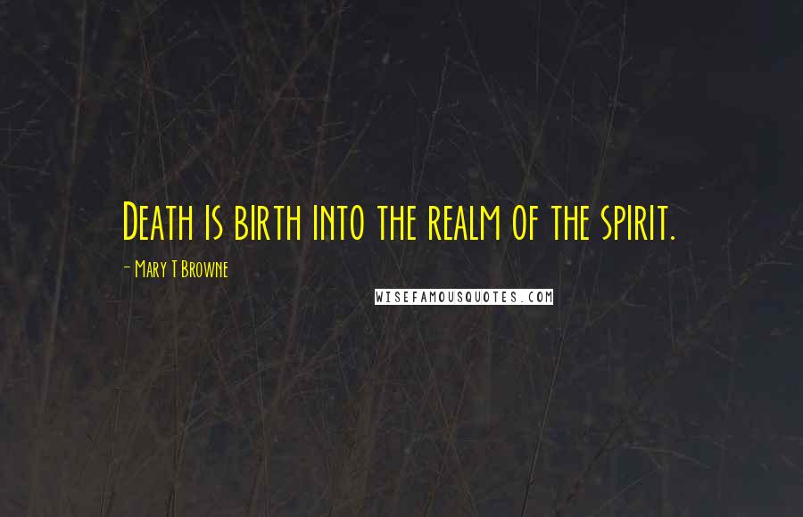 Mary T Browne Quotes: Death is birth into the realm of the spirit.