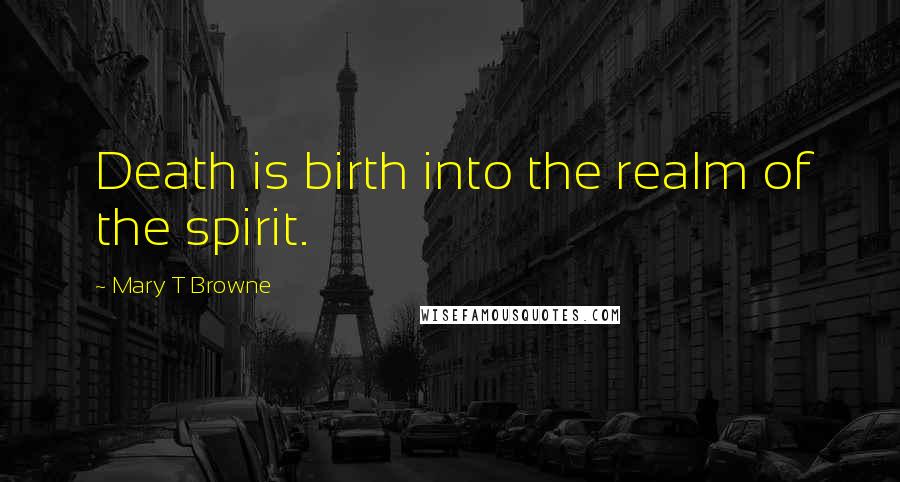 Mary T Browne Quotes: Death is birth into the realm of the spirit.