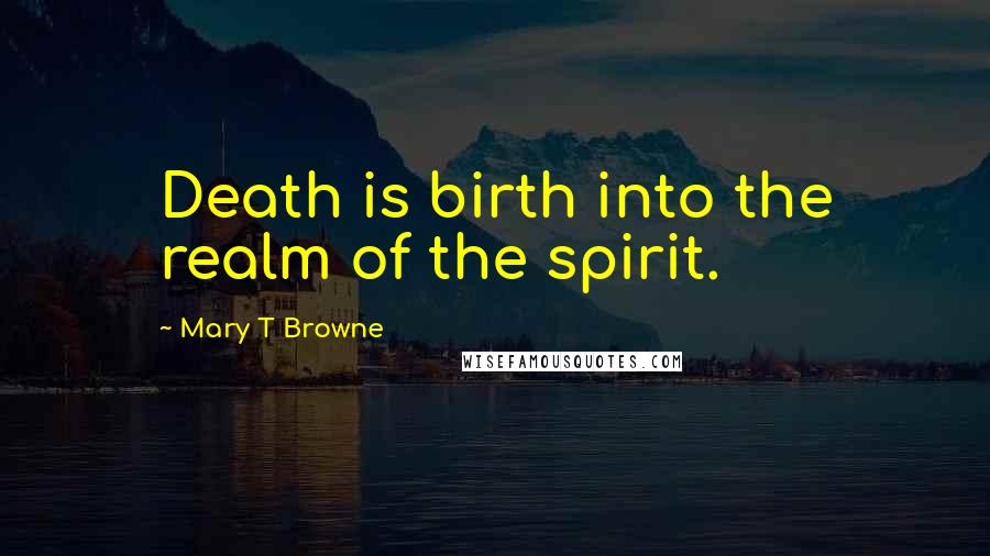 Mary T Browne Quotes: Death is birth into the realm of the spirit.