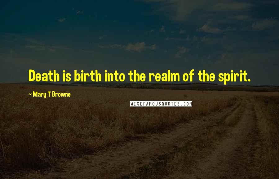 Mary T Browne Quotes: Death is birth into the realm of the spirit.