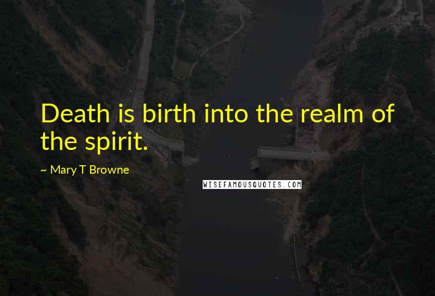 Mary T Browne Quotes: Death is birth into the realm of the spirit.