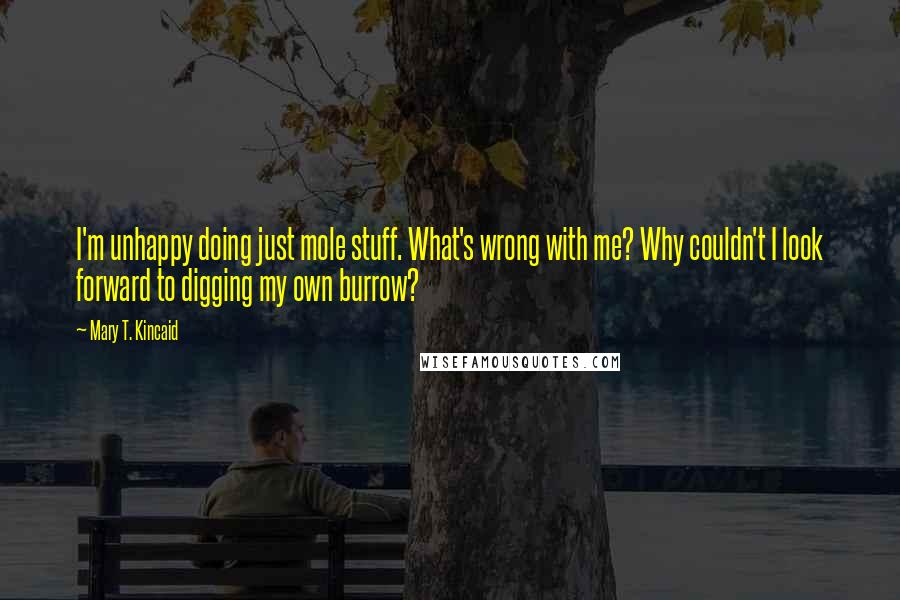 Mary T. Kincaid Quotes: I'm unhappy doing just mole stuff. What's wrong with me? Why couldn't I look forward to digging my own burrow?