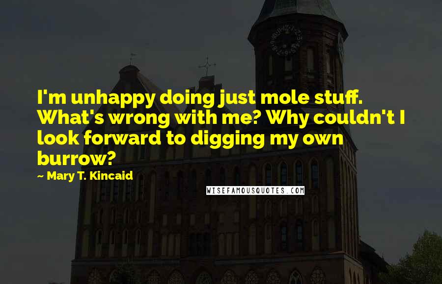 Mary T. Kincaid Quotes: I'm unhappy doing just mole stuff. What's wrong with me? Why couldn't I look forward to digging my own burrow?