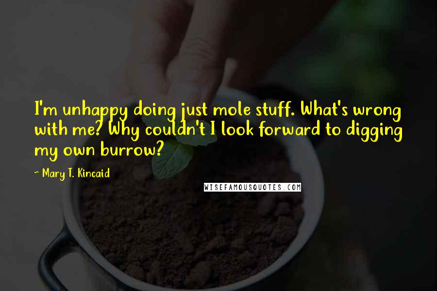 Mary T. Kincaid Quotes: I'm unhappy doing just mole stuff. What's wrong with me? Why couldn't I look forward to digging my own burrow?