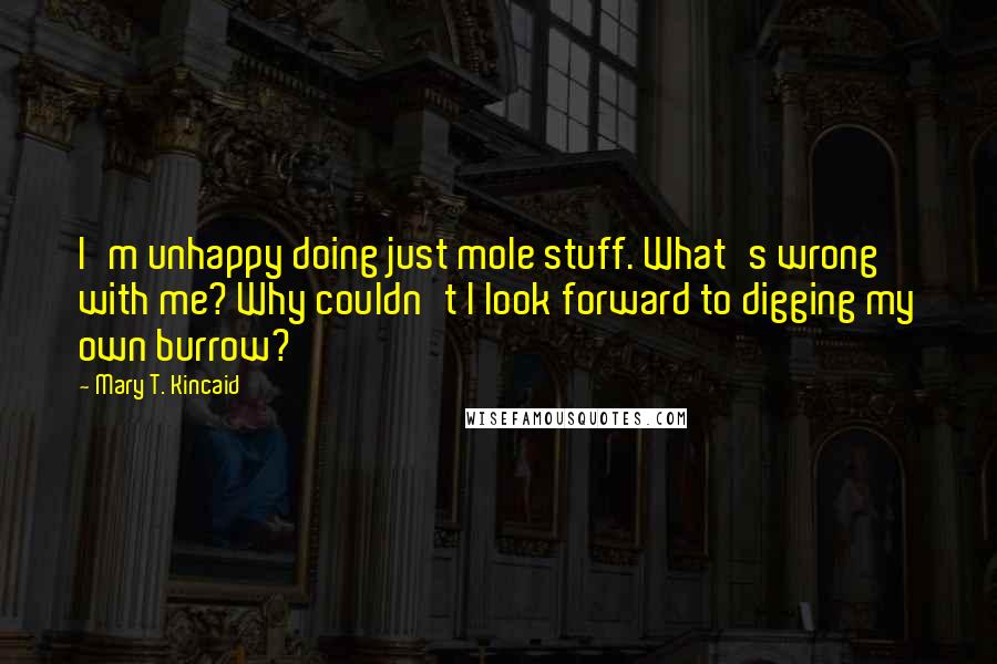 Mary T. Kincaid Quotes: I'm unhappy doing just mole stuff. What's wrong with me? Why couldn't I look forward to digging my own burrow?