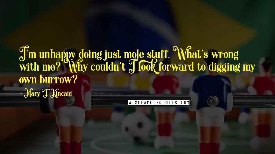 Mary T. Kincaid Quotes: I'm unhappy doing just mole stuff. What's wrong with me? Why couldn't I look forward to digging my own burrow?