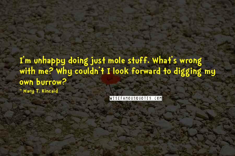 Mary T. Kincaid Quotes: I'm unhappy doing just mole stuff. What's wrong with me? Why couldn't I look forward to digging my own burrow?