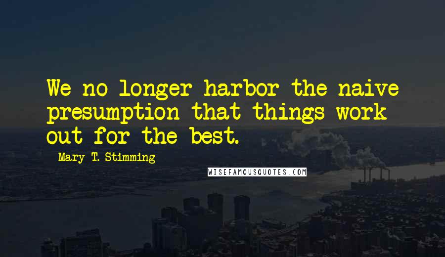 Mary T. Stimming Quotes: We no longer harbor the naive presumption that things work out for the best.