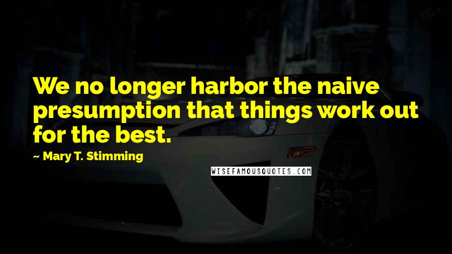 Mary T. Stimming Quotes: We no longer harbor the naive presumption that things work out for the best.