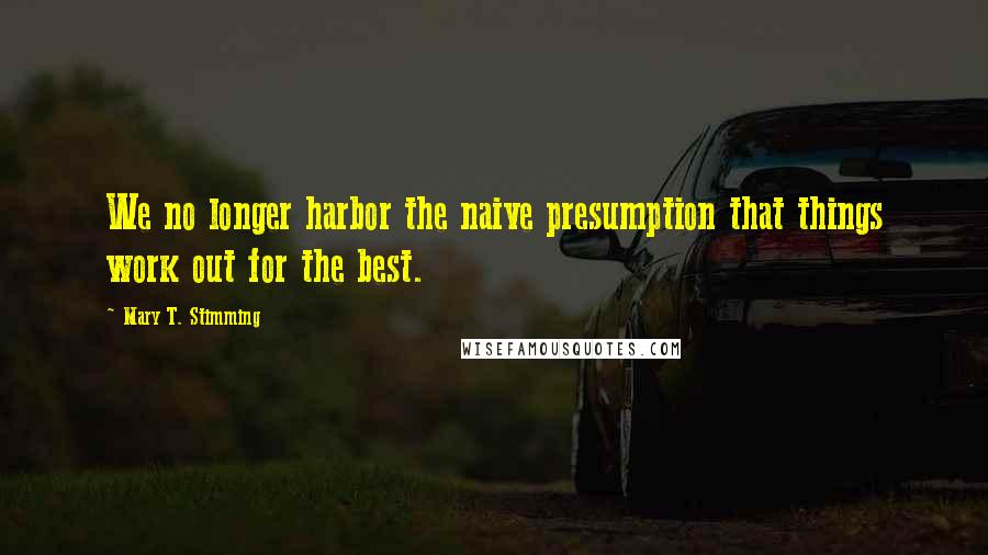 Mary T. Stimming Quotes: We no longer harbor the naive presumption that things work out for the best.