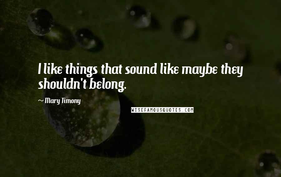 Mary Timony Quotes: I like things that sound like maybe they shouldn't belong.