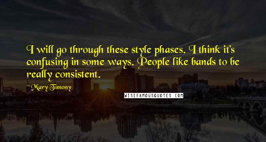 Mary Timony Quotes: I will go through these style phases. I think it's confusing in some ways. People like bands to be really consistent.