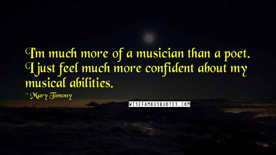 Mary Timony Quotes: I'm much more of a musician than a poet. I just feel much more confident about my musical abilities.