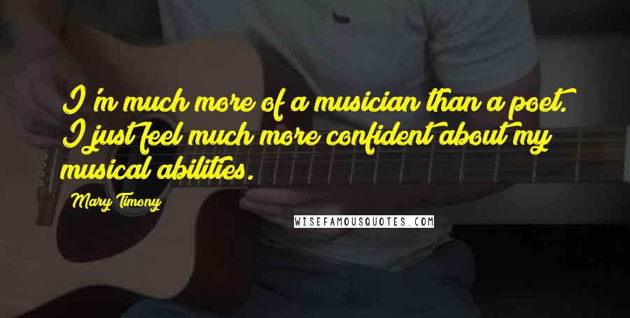 Mary Timony Quotes: I'm much more of a musician than a poet. I just feel much more confident about my musical abilities.