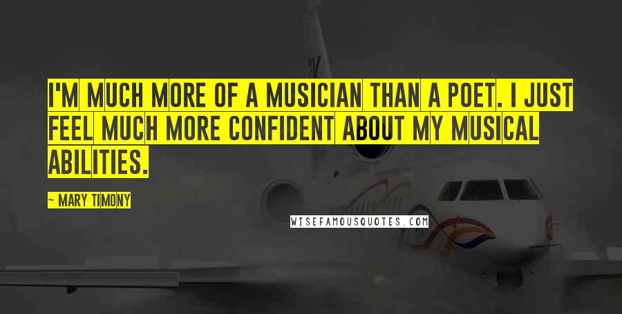Mary Timony Quotes: I'm much more of a musician than a poet. I just feel much more confident about my musical abilities.