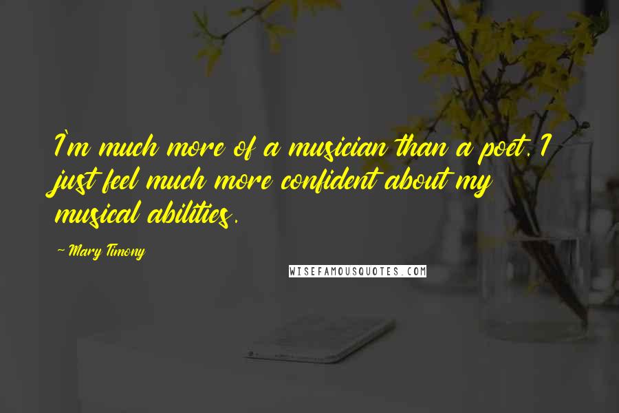 Mary Timony Quotes: I'm much more of a musician than a poet. I just feel much more confident about my musical abilities.