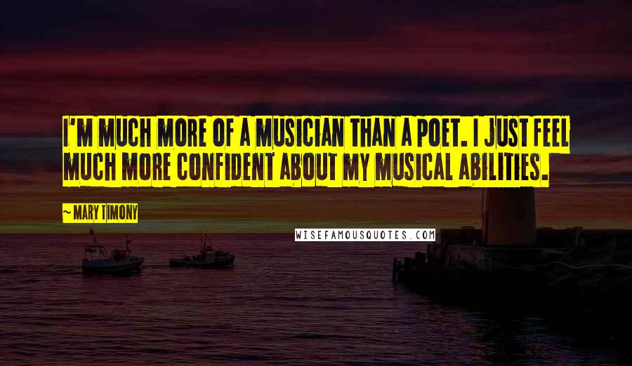 Mary Timony Quotes: I'm much more of a musician than a poet. I just feel much more confident about my musical abilities.