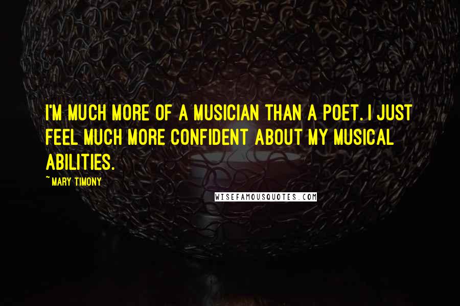 Mary Timony Quotes: I'm much more of a musician than a poet. I just feel much more confident about my musical abilities.