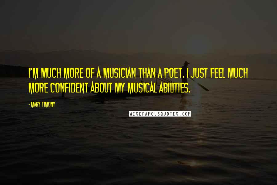 Mary Timony Quotes: I'm much more of a musician than a poet. I just feel much more confident about my musical abilities.