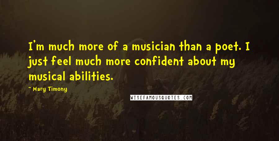 Mary Timony Quotes: I'm much more of a musician than a poet. I just feel much more confident about my musical abilities.