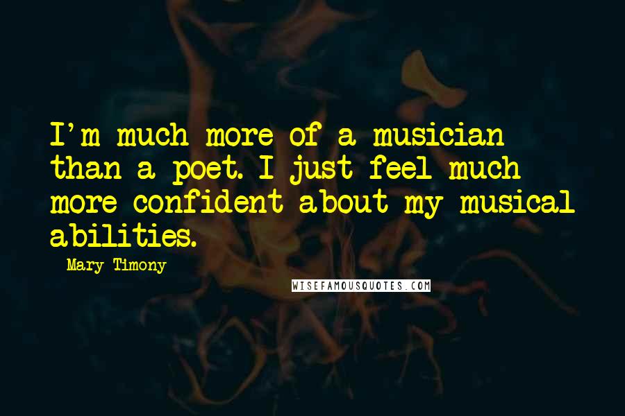 Mary Timony Quotes: I'm much more of a musician than a poet. I just feel much more confident about my musical abilities.