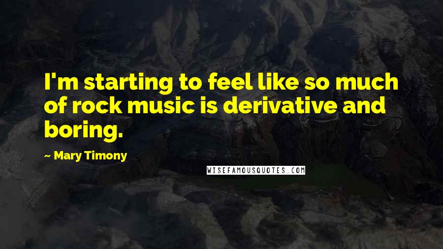 Mary Timony Quotes: I'm starting to feel like so much of rock music is derivative and boring.