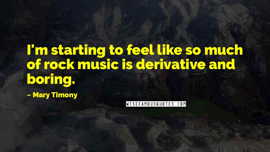 Mary Timony Quotes: I'm starting to feel like so much of rock music is derivative and boring.