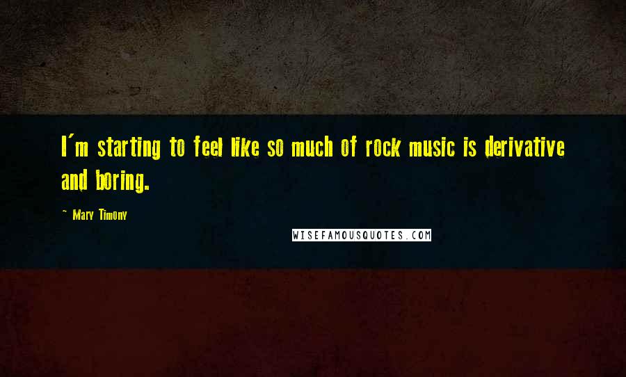 Mary Timony Quotes: I'm starting to feel like so much of rock music is derivative and boring.