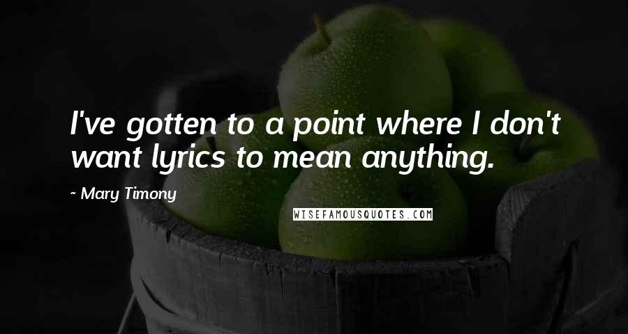 Mary Timony Quotes: I've gotten to a point where I don't want lyrics to mean anything.