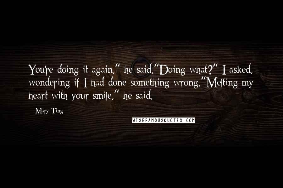 Mary Ting Quotes: You're doing it again," he said."Doing what?" I asked, wondering if I had done something wrong."Melting my heart with your smile," he said.