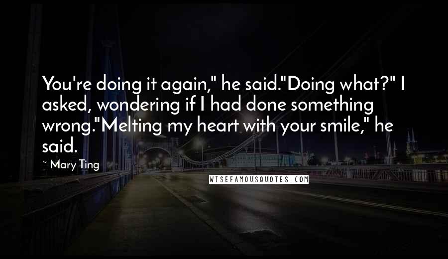 Mary Ting Quotes: You're doing it again," he said."Doing what?" I asked, wondering if I had done something wrong."Melting my heart with your smile," he said.