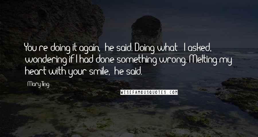 Mary Ting Quotes: You're doing it again," he said."Doing what?" I asked, wondering if I had done something wrong."Melting my heart with your smile," he said.