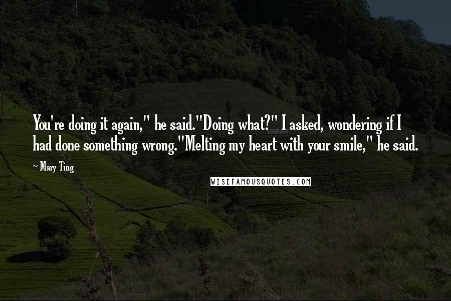 Mary Ting Quotes: You're doing it again," he said."Doing what?" I asked, wondering if I had done something wrong."Melting my heart with your smile," he said.