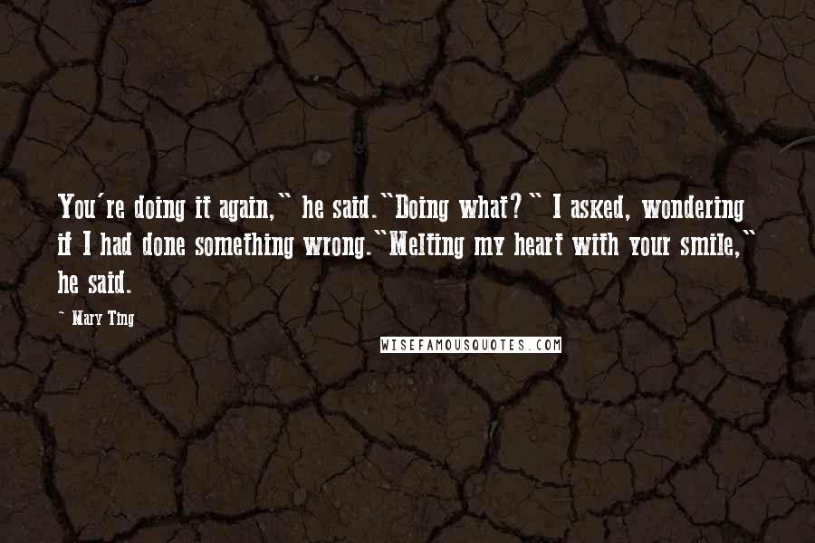 Mary Ting Quotes: You're doing it again," he said."Doing what?" I asked, wondering if I had done something wrong."Melting my heart with your smile," he said.