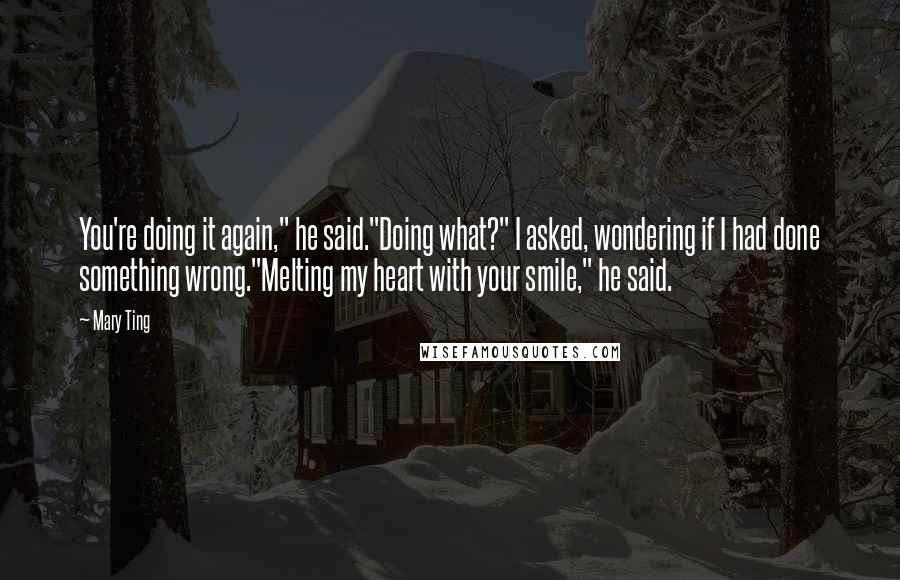 Mary Ting Quotes: You're doing it again," he said."Doing what?" I asked, wondering if I had done something wrong."Melting my heart with your smile," he said.