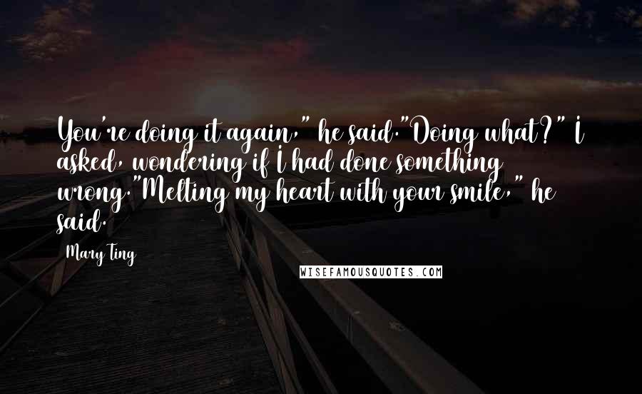 Mary Ting Quotes: You're doing it again," he said."Doing what?" I asked, wondering if I had done something wrong."Melting my heart with your smile," he said.