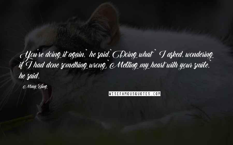 Mary Ting Quotes: You're doing it again," he said."Doing what?" I asked, wondering if I had done something wrong."Melting my heart with your smile," he said.