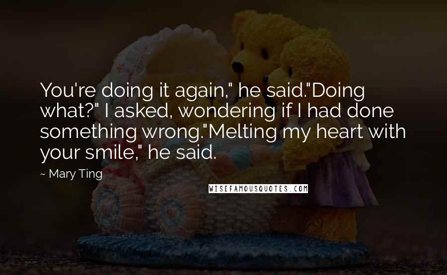 Mary Ting Quotes: You're doing it again," he said."Doing what?" I asked, wondering if I had done something wrong."Melting my heart with your smile," he said.