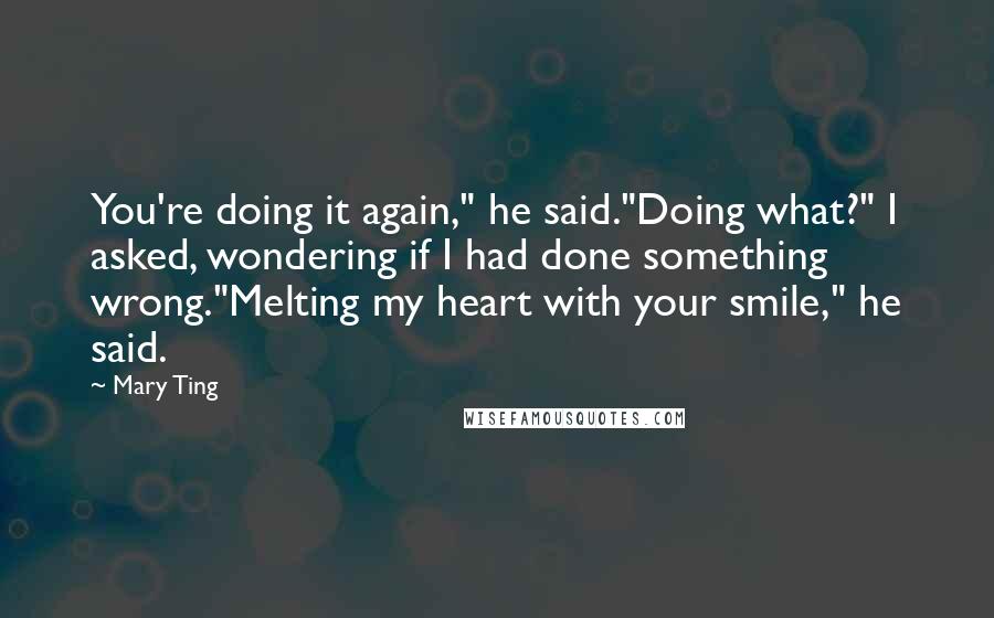 Mary Ting Quotes: You're doing it again," he said."Doing what?" I asked, wondering if I had done something wrong."Melting my heart with your smile," he said.