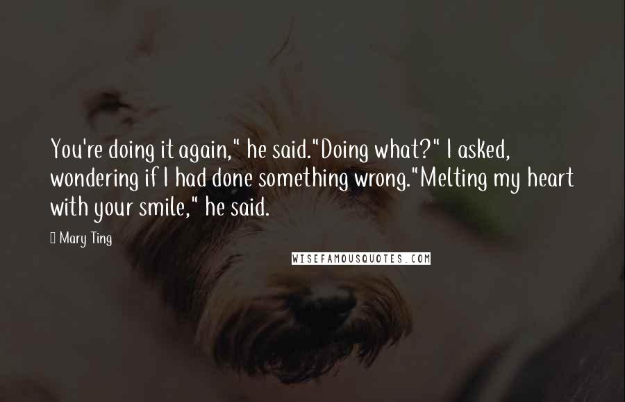 Mary Ting Quotes: You're doing it again," he said."Doing what?" I asked, wondering if I had done something wrong."Melting my heart with your smile," he said.