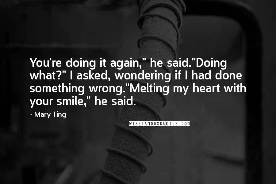Mary Ting Quotes: You're doing it again," he said."Doing what?" I asked, wondering if I had done something wrong."Melting my heart with your smile," he said.