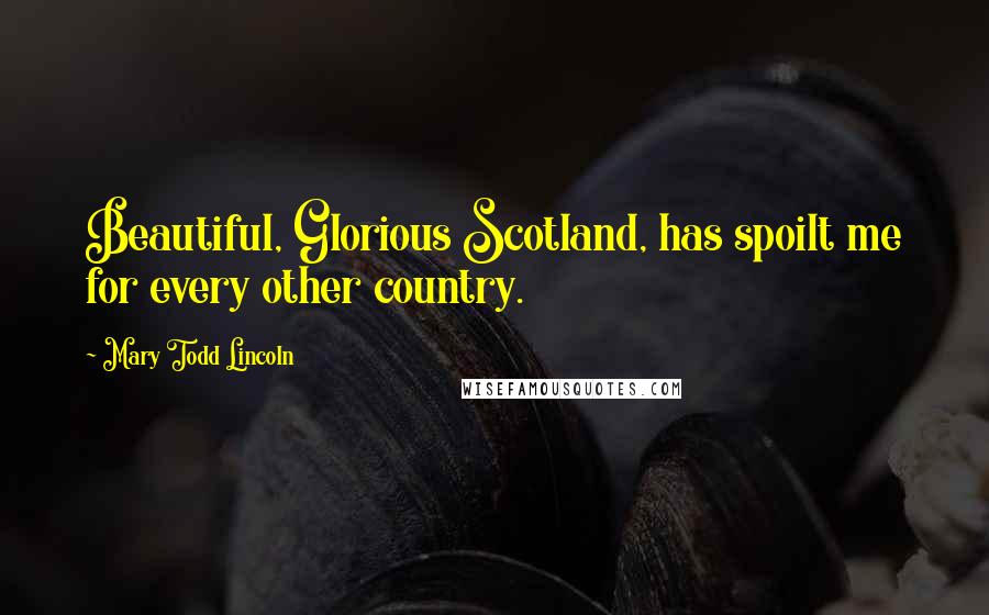 Mary Todd Lincoln Quotes: Beautiful, Glorious Scotland, has spoilt me for every other country.